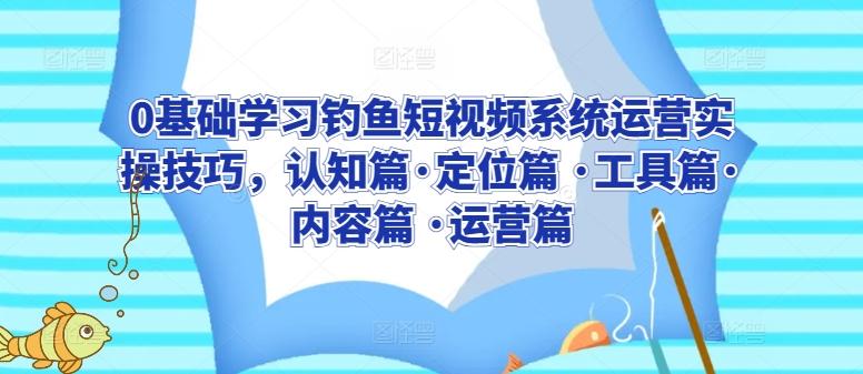 0基础学习钓鱼短视频系统运营实操技巧，认知篇·定位篇 ·工具篇·内容篇 ·运营篇-闲赋网