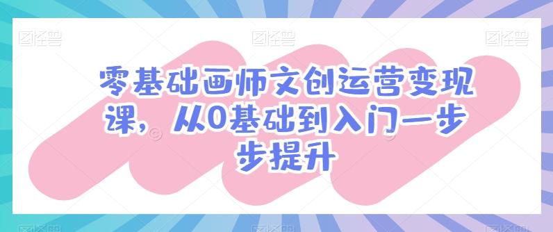 零基础画师文创运营变现课，从0基础到入门一步步提升-闲赋网