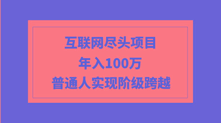 (9250期)互联网尽头项目：年入100W，普通人实现阶级跨越-闲赋网