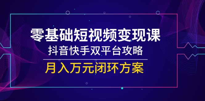 零基础短视频变现课，抖音快手双平台攻略，月入万元闭环方案-闲赋网
