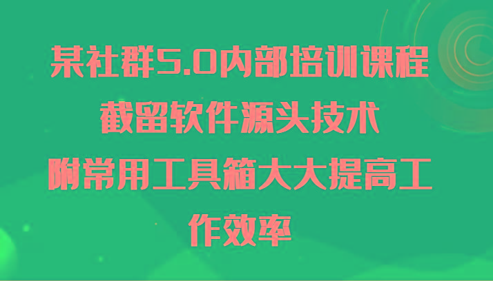 某社群5.0内部培训课程，截留软件源头技术，附常用工具箱大大提高工作效率-闲赋网