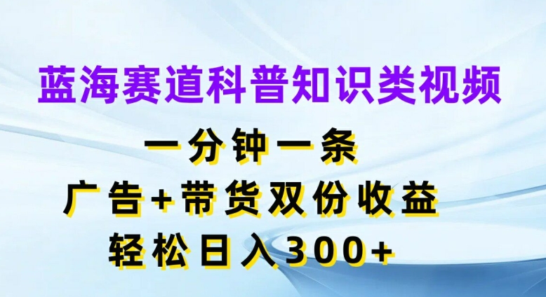 蓝海赛道科普知识类视频，一分钟一条，广告+带货双份收益，轻松日入300+【揭秘】-闲赋网