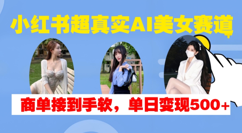 小红书超真实AI美女赛道，商单拿到手软，单日变现500+-闲赋网