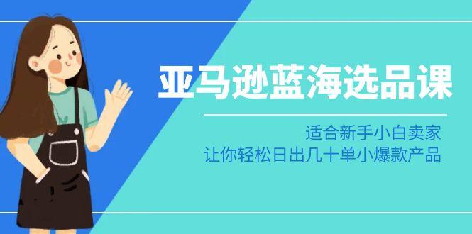 亚马逊-蓝海选品课：适合新手小白卖家，让你轻松日出几十单小爆款产品-闲赋网