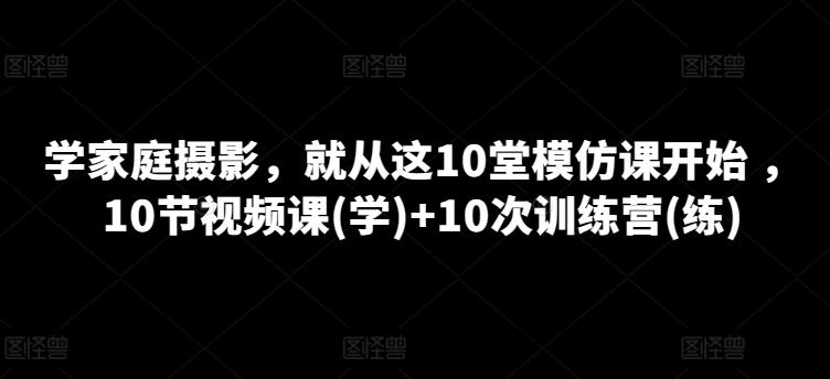 学家庭摄影，就从这10堂模仿课开始 ，10节视频课(学)+10次训练营(练)-闲赋网