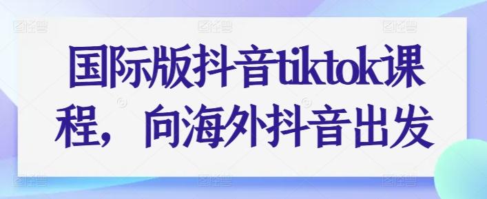 国际版抖音tiktok课程，向海外抖音出发-闲赋网