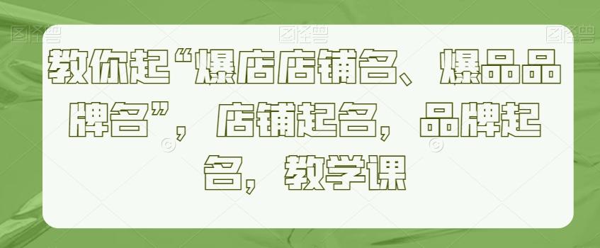教你起“爆店店铺名、爆品品牌名”，店铺起名，品牌起名，教学课-闲赋网