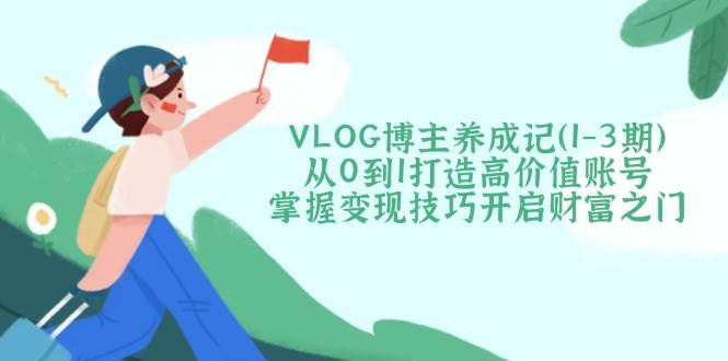 VLOG博主养成记(1-3期)从0到1打造高价值账号，掌握变现技巧开启财富之门-闲赋网