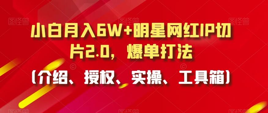小白月入6W+明星网红IP切片2.0，爆单打法(介绍、授权、实操、工具箱)【揭秘】-闲赋网