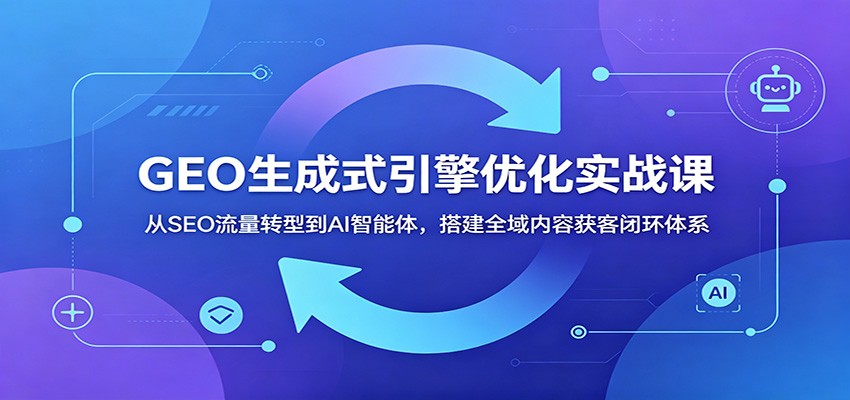 GEO生成式引擎优化实战课：从SEO流量转型到AI智能体，搭建全域内容获客闭环体系-闲赋网