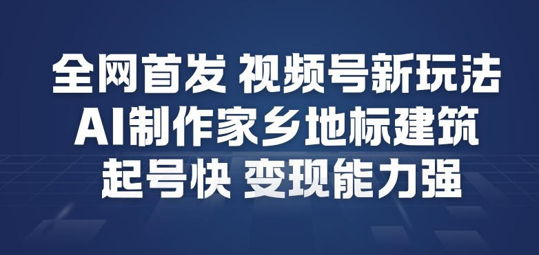 全网首发，视频号新玩法，AI制作家乡地标建筑，起号快，变现能力强-闲赋网