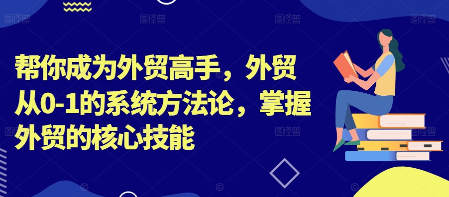 帮你成为外贸高手，外贸从0-1的系统方法论，掌握外贸的核心技能-闲赋网
