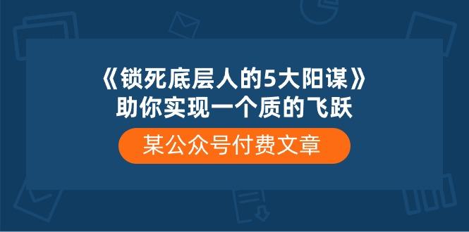 某公众号付费文章《锁死底层人的5大阳谋》助你实现一个质的飞跃-闲赋网