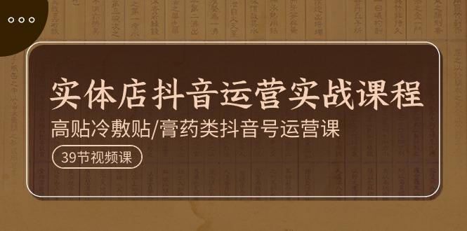 实体店抖音运营实操课程，高贴冷敷贴/膏药类抖音号运营课(39节)-闲赋网