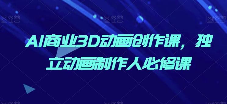 AI商业3D动画创作课，独立动画制作人必修课-闲赋网