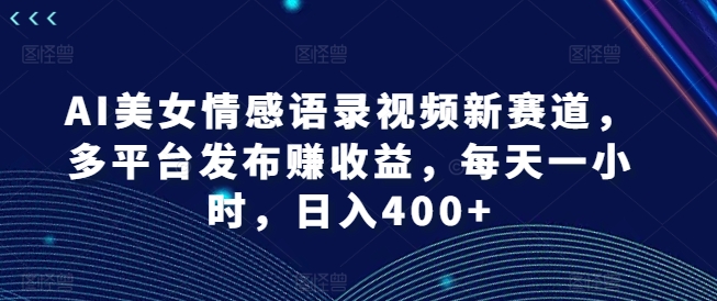 AI美女情感语录视频新赛道，多平台发布赚收益，每天一小时，日入400+【揭秘】-闲赋网