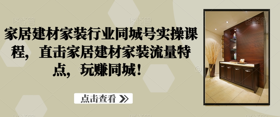 家居建材家装行业同城号实操课程，直击家居建材家装流量特点，玩赚同城！-闲赋网