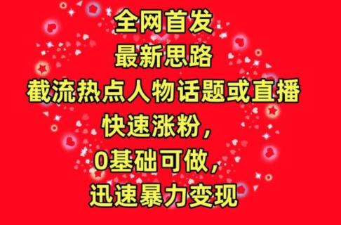 全网首发，截流热点人物话题或直播，快速涨粉，0基础可做，迅速暴力变现【揭秘】-闲赋网