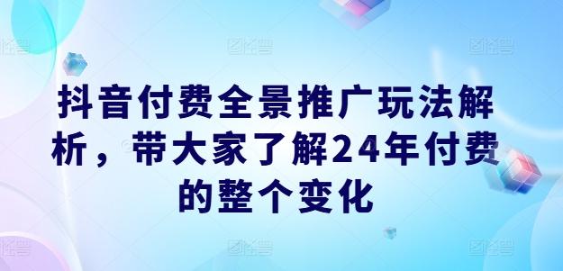 抖音付费全景推广玩法解析，带大家了解24年付费的整个变化-闲赋网