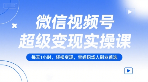 微信视频号超级变现实操课，每天1小时，轻松变现，宝妈职场人副业首选-闲赋网