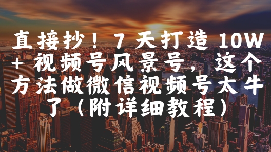 直接抄！7 天打造 10W + 视频号风景号，这个方法做微信视频号太牛了(附详细教程)-闲赋网