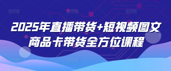 2025年直播带货+短视频图文商品卡带货全方位课程(更新4月)-闲赋网
