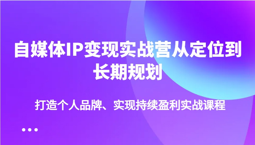 自媒体IP变现实战营从定位到长期规划，打造个人品牌、实现持续盈利实战课程-闲赋网