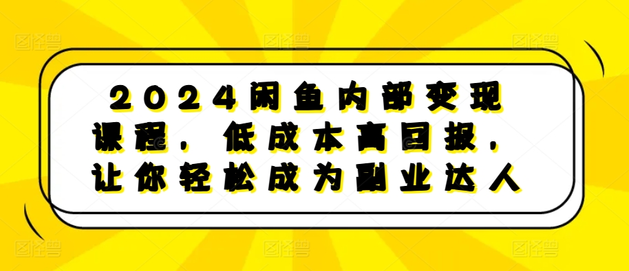 2024闲鱼内部变现课程，低成本高回报，让你轻松成为副业达人-闲赋网