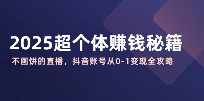 2025超个体赚钱秘籍：不画饼的直播，抖音账号从0-1变现全攻略-闲赋网