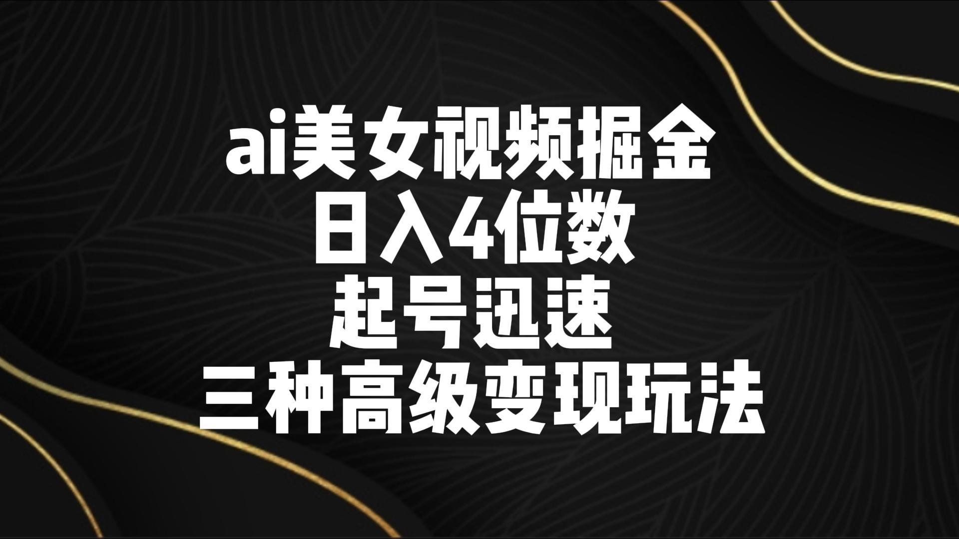 ai美女视频掘金 日入4位数 起号迅速 三种高级变现玩法-闲赋网