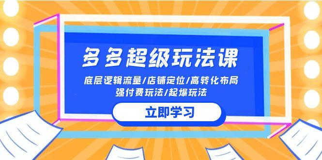 (10011期)2024多多 超级玩法课 流量底层逻辑/店铺定位/高转化布局/强付费/起爆玩法-闲赋网