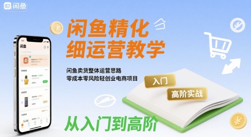闲鱼精细化运营入门+高阶实战教学，闲鱼卖货整体运营思路，零成本零风险轻创业电商项目-闲赋网