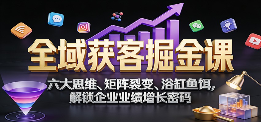 全域获客掘金课：六大思维、矩阵裂变、浴缸鱼饵，解锁企业业绩增长密码-闲赋网