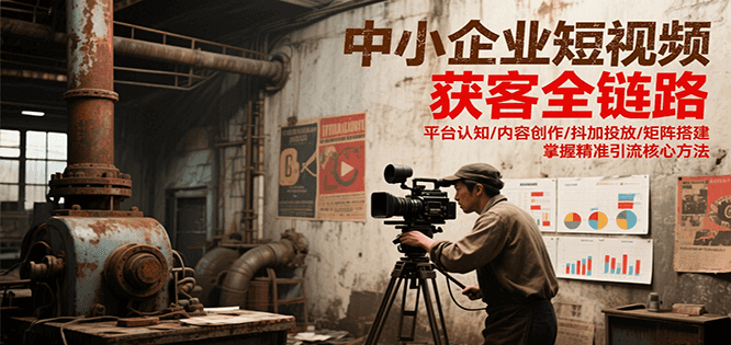中小企业短视频获客全链路，平台认知/内容创作/抖加投放/矩阵搭建，精准引流核心方法-闲赋网