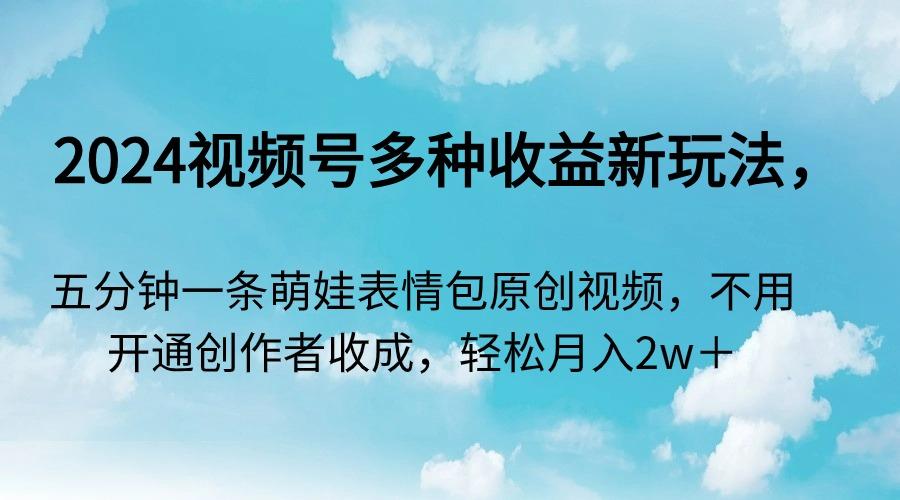 2024视频号多种收益新玩法，五分钟一条萌娃表情包原创视频，不用开通创…-闲赋网