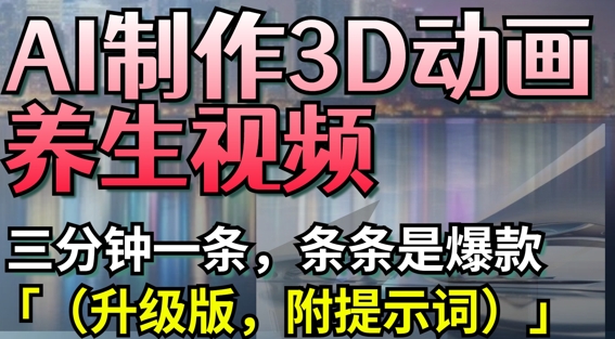 AI制作3D动画养生视频，三分钟一条，条条是爆款(升级版，附提示词)-闲赋网