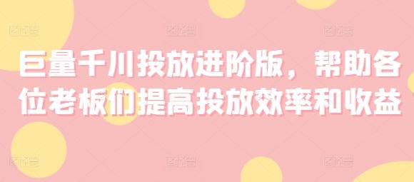 巨量千川投放进阶版，帮助各位老板们提高投放效率和收益-闲赋网