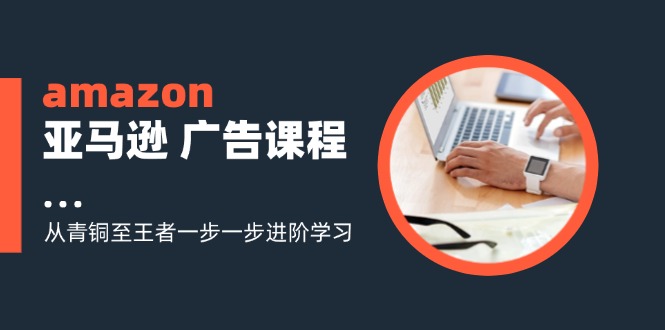 amazon亚马逊 广告课程：从青铜至王者一步一步进阶学习(16节-闲赋网