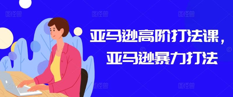 亚马逊高阶打法课，亚马逊暴力打法-闲赋网