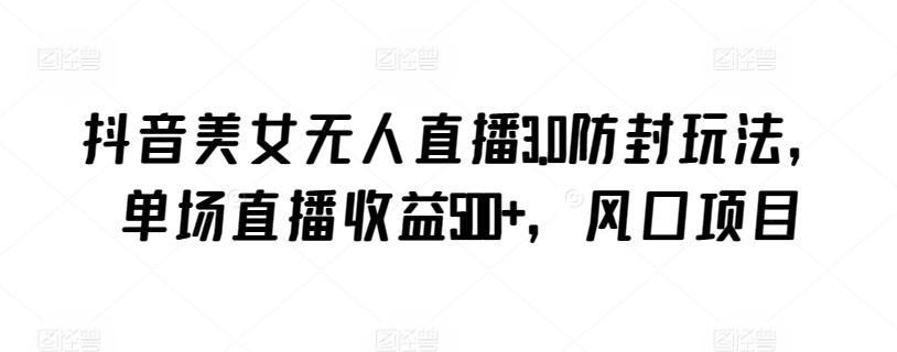 抖音美女无人直播3.0防封玩法，单场直播收益500+，风口项目【揭秘】-闲赋网