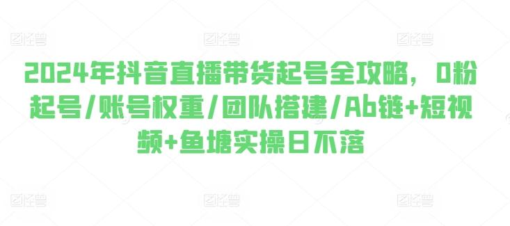 2024年抖音直播带货起号全攻略，0粉起号/账号权重/团队搭建/Ab链+短视频+鱼塘实操日不落-闲赋网