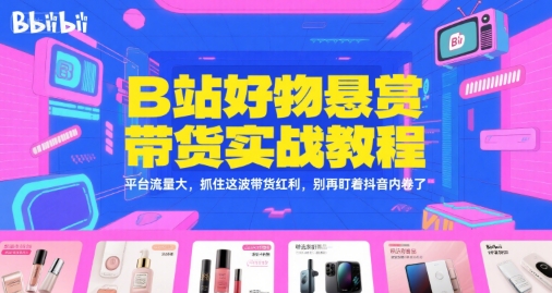 B站好物悬赏带货实战教程，平台流量大，抓住这波带货红利，别再盯着抖音内卷了-闲赋网