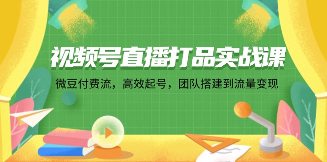 视频号直播打品实战课：微 豆 付 费 流，高效起号，团队搭建到流量变现-闲赋网