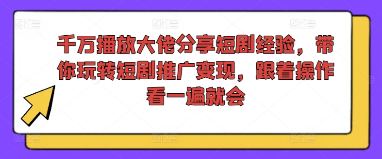 千万播放大佬分享短剧经验，带你玩转短剧推广变现，跟着操作看一遍就会-闲赋网