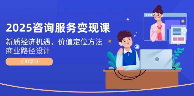 2025咨询服务变现课：新质经济机遇，价值定位方法，商业路径设计-闲赋网