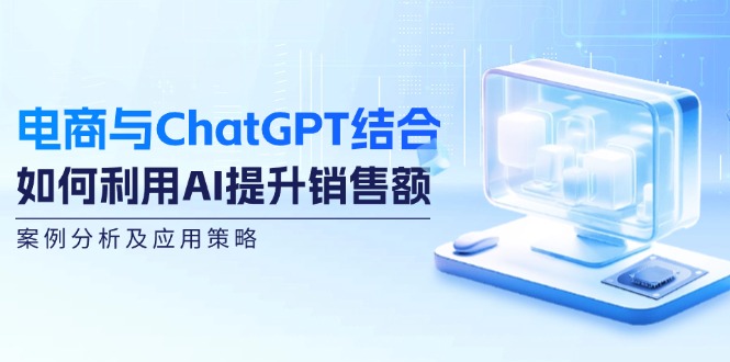 电商与ChatGPT结合：如何利用AI提升销售额，案例分析及应用策略-闲赋网