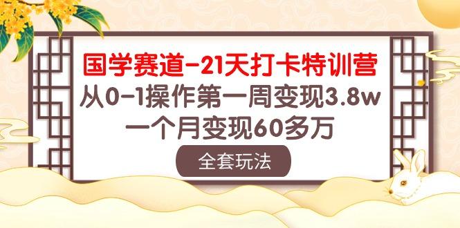 国学 赛道-21天打卡特训营：从0-1操作第一周变现3.8w，一个月变现60多万-闲赋网