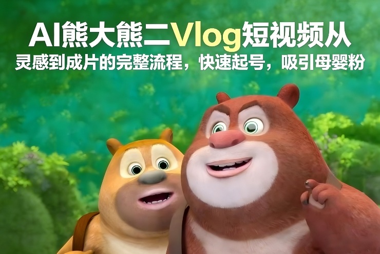 AI熊大熊二Vlog短视频从灵感到成片的完整流程，快速起号，吸引母婴粉-闲赋网