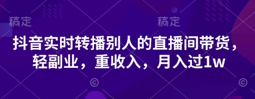抖音实时转播别人的直播间带货，轻副业，重收入，月入过1w-闲赋网