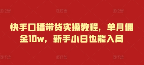 快手口播带货实操教程，单月佣金10w，新手小白也能入局-闲赋网